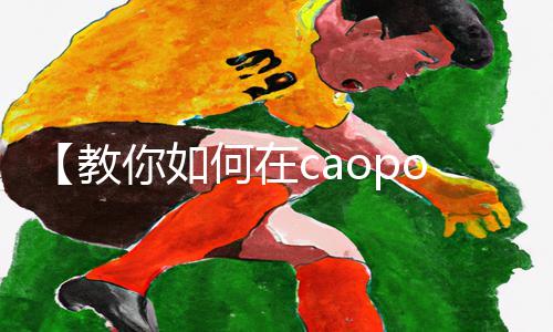 【教你如何在caoporm国产精品视频免费中获得游戏攻略】