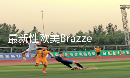 最新性欧美BrazzersHD熟妇手机APP下载指南：手游教程及游戏攻略分享